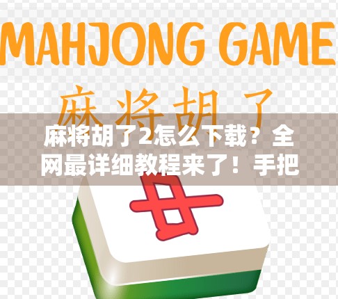 麻将胡了2怎么下载?全网最详细教程来了!手把手教你轻松获取正版游戏