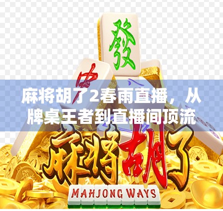 麻将胡了2春雨直播，从牌桌王者到直播间顶流，她如何用一场直播点燃全民热情？