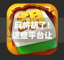 麻将胡了！这些平台让你随时随地杠上开花，赢钱又赢快乐！