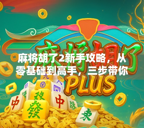 麻将胡了2新手攻略，从零基础到高手，三步带你快速上手！